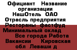 Официант › Название организации ­ НашОтель, ОАО › Отрасль предприятия ­ Рестораны, фастфуд › Минимальный оклад ­ 23 500 - Все города Работа » Вакансии   . Кировская обл.,Леваши д.